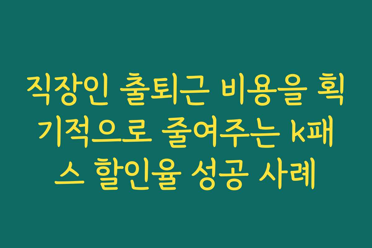 직장인 출퇴근 비용을 획기적으로 줄여주는 k패스 할인율 성공 사례