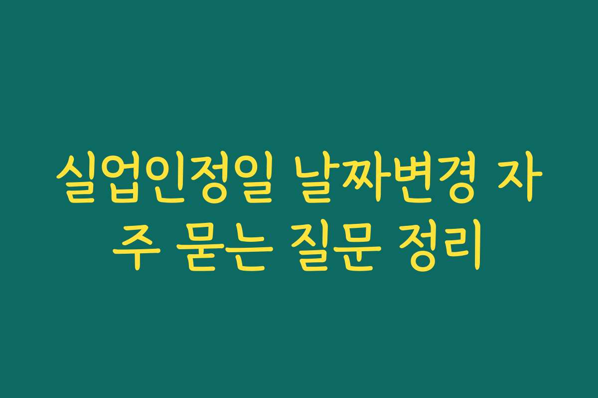실업인정일 날짜변경 자주 묻는 질문 정리