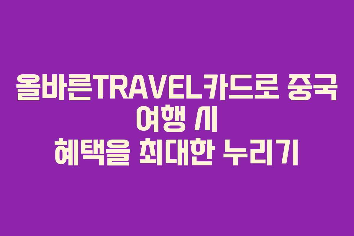 올바른TRAVEL카드로 중국 여행 시 혜택을 최대한 누리기