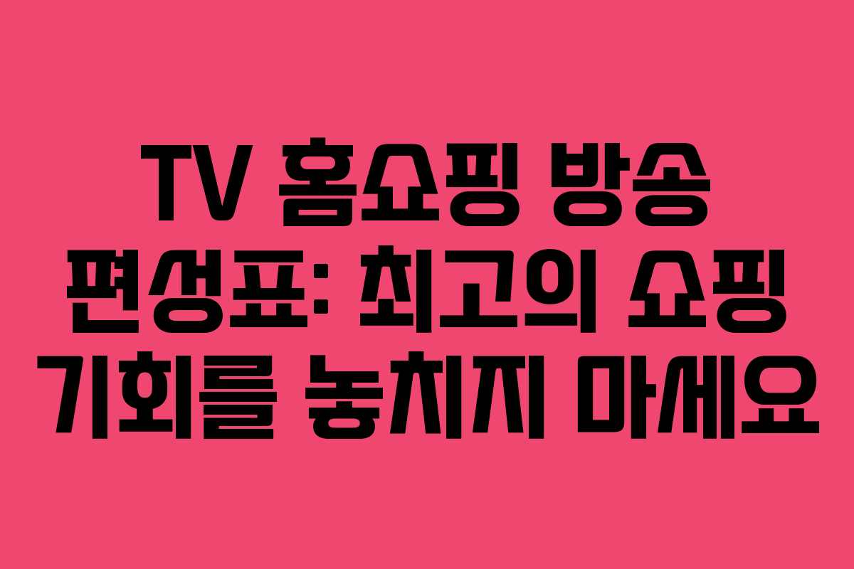 TV 홈쇼핑 방송 편성표: 최고의 쇼핑 기회를 놓치지 마세요