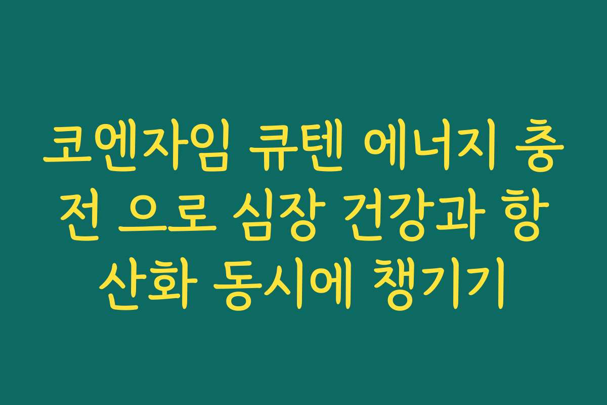코엔자임 큐텐 에너지 충전 으로 심장 건강과 항산화 동시에 챙기기