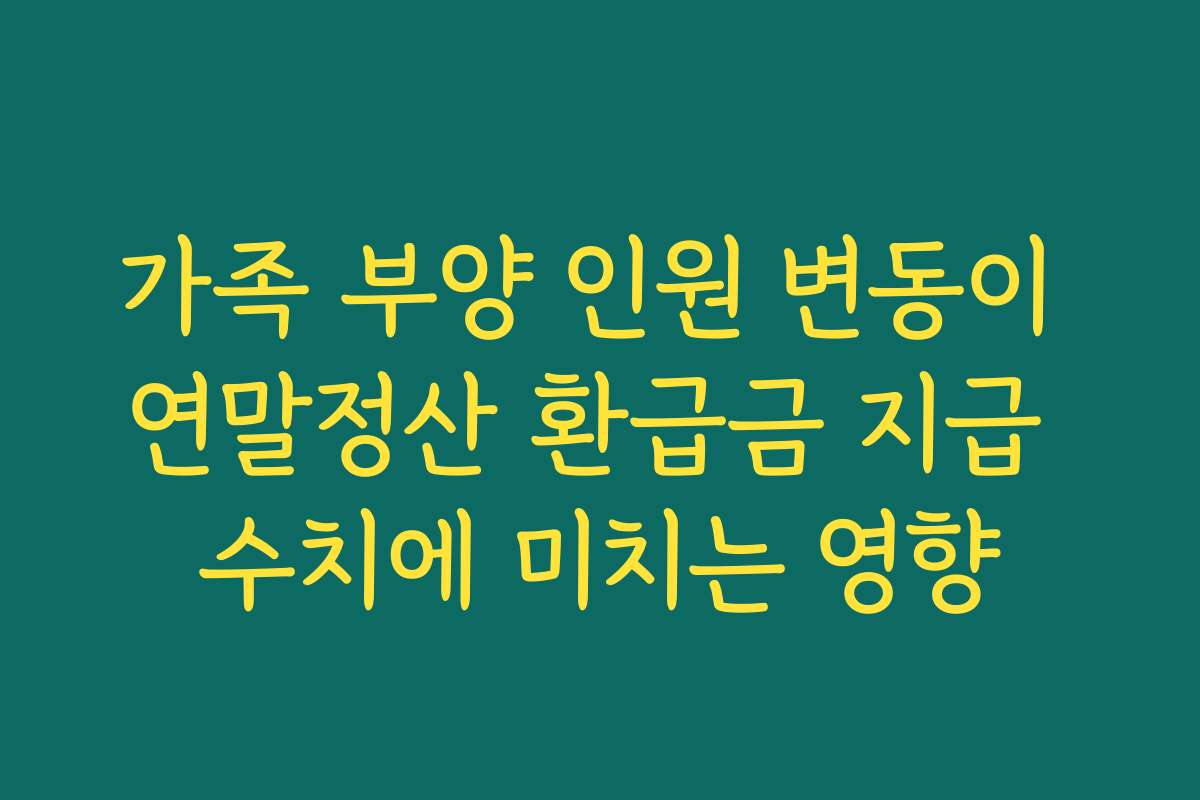 가족 부양 인원 변동이 연말정산 환급금 지급 수치에 미치는 영향