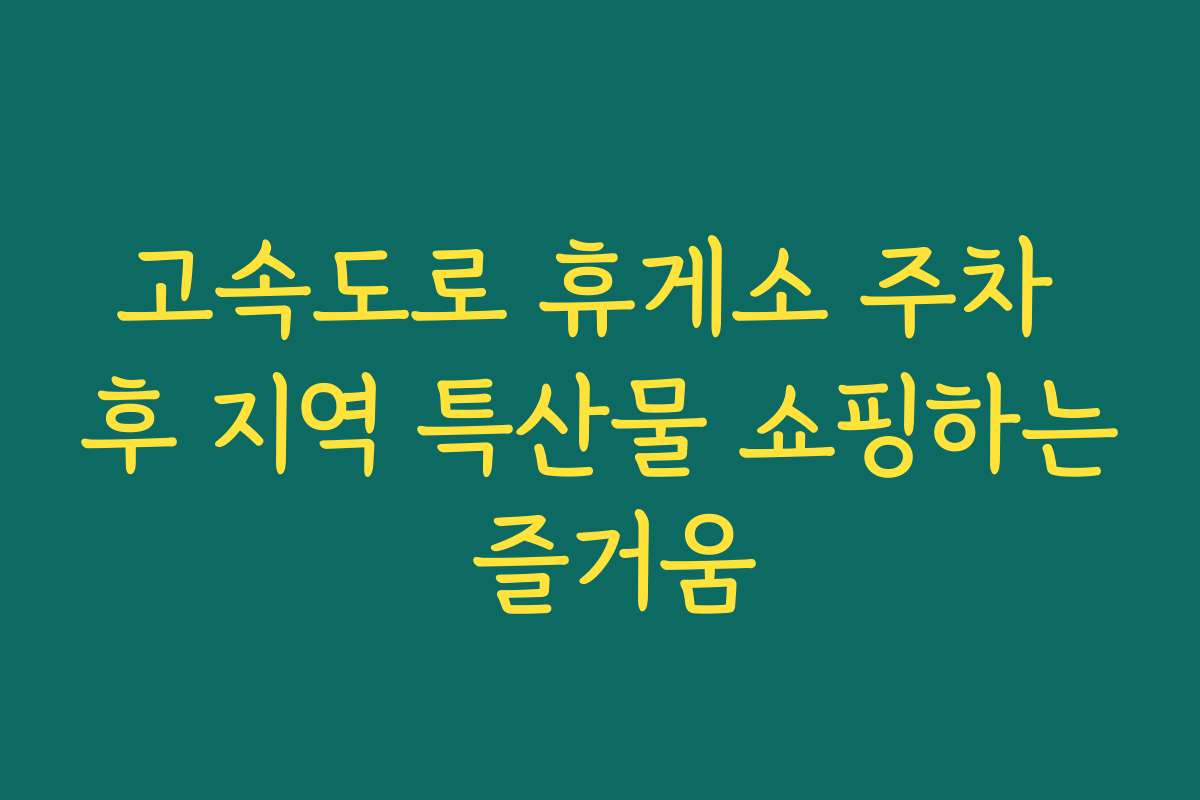 고속도로 휴게소 주차 후 지역 특산물 쇼핑하는 즐거움