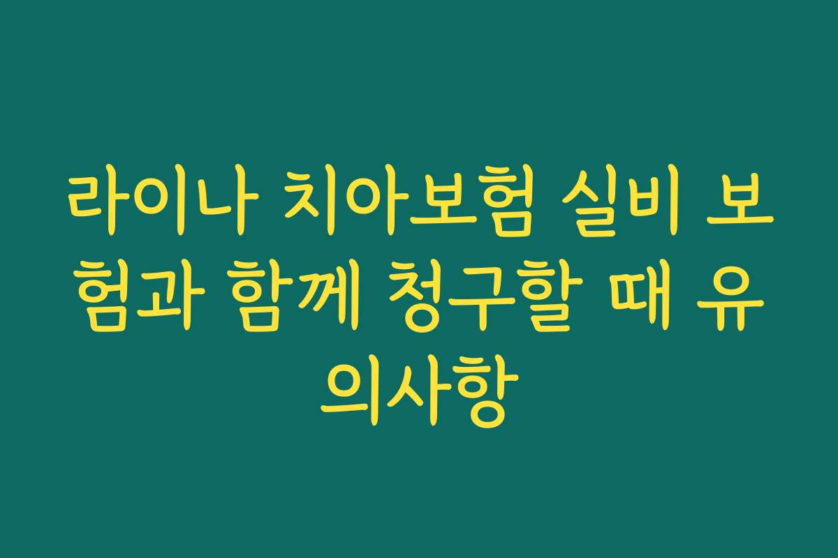 라이나 치아보험 실비 보험과 함께 청구할 때 유의사항