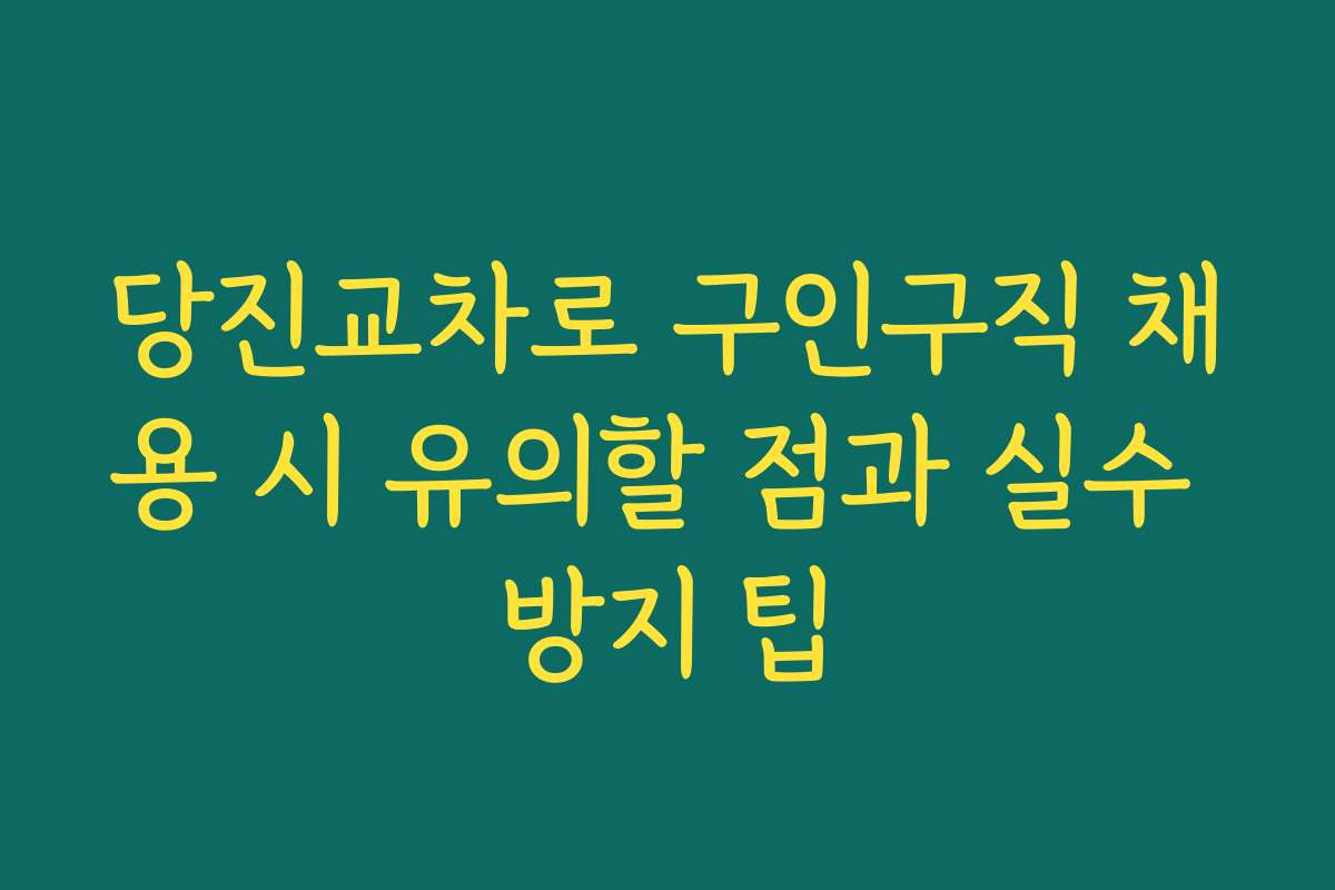 당진교차로 구인구직 채용 시 유의할 점과 실수 방지 팁