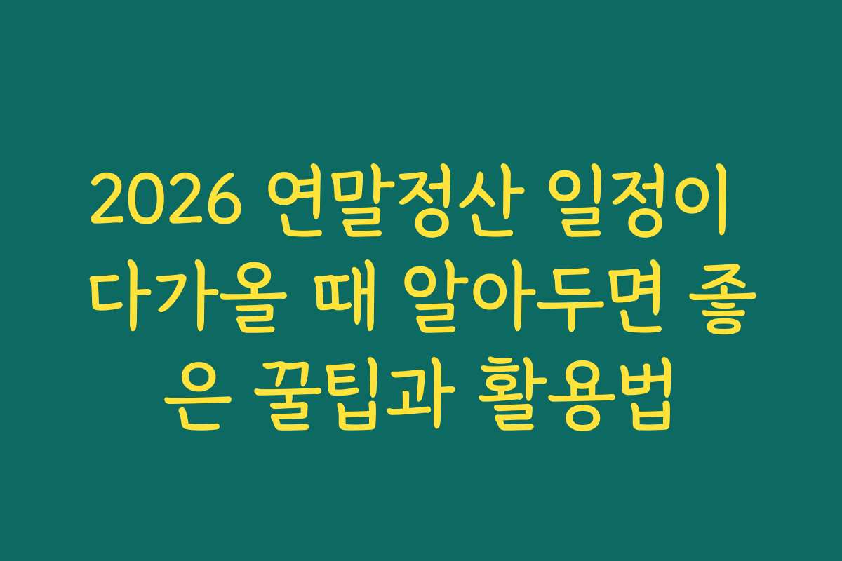 2026 연말정산 일정이 다가올 때 알아두면 좋은 꿀팁과 활용법