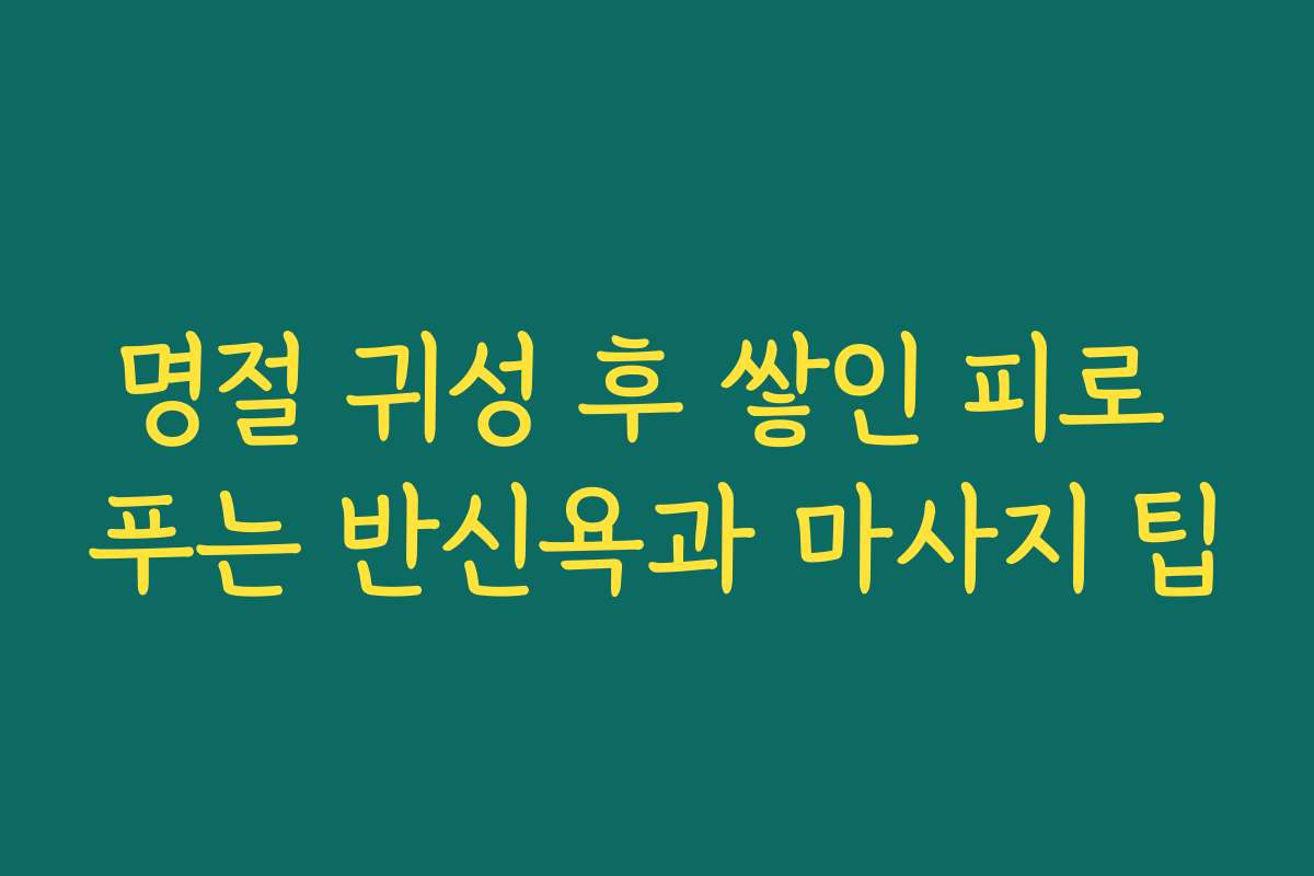 명절 귀성 후 쌓인 피로 푸는 반신욕과 마사지 팁