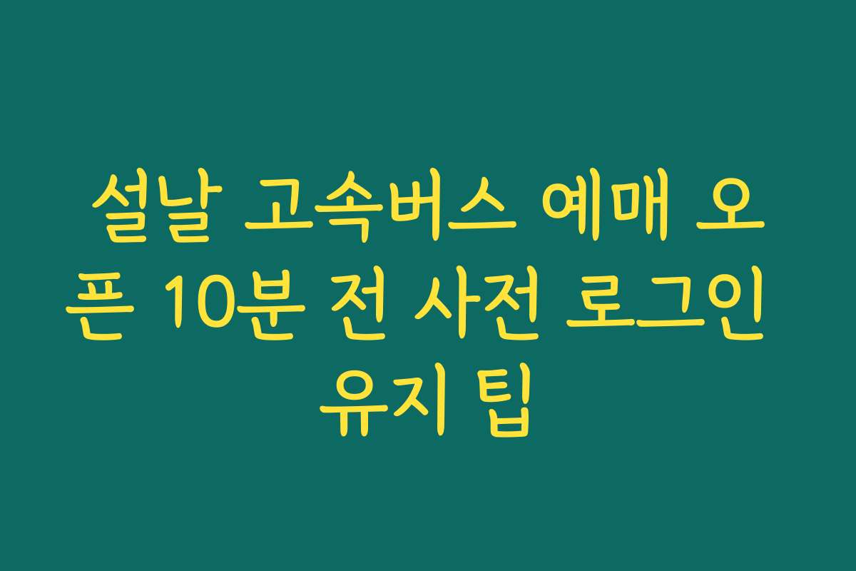 설날 고속버스 예매 오픈 10분 전 사전 로그인 유지 팁
