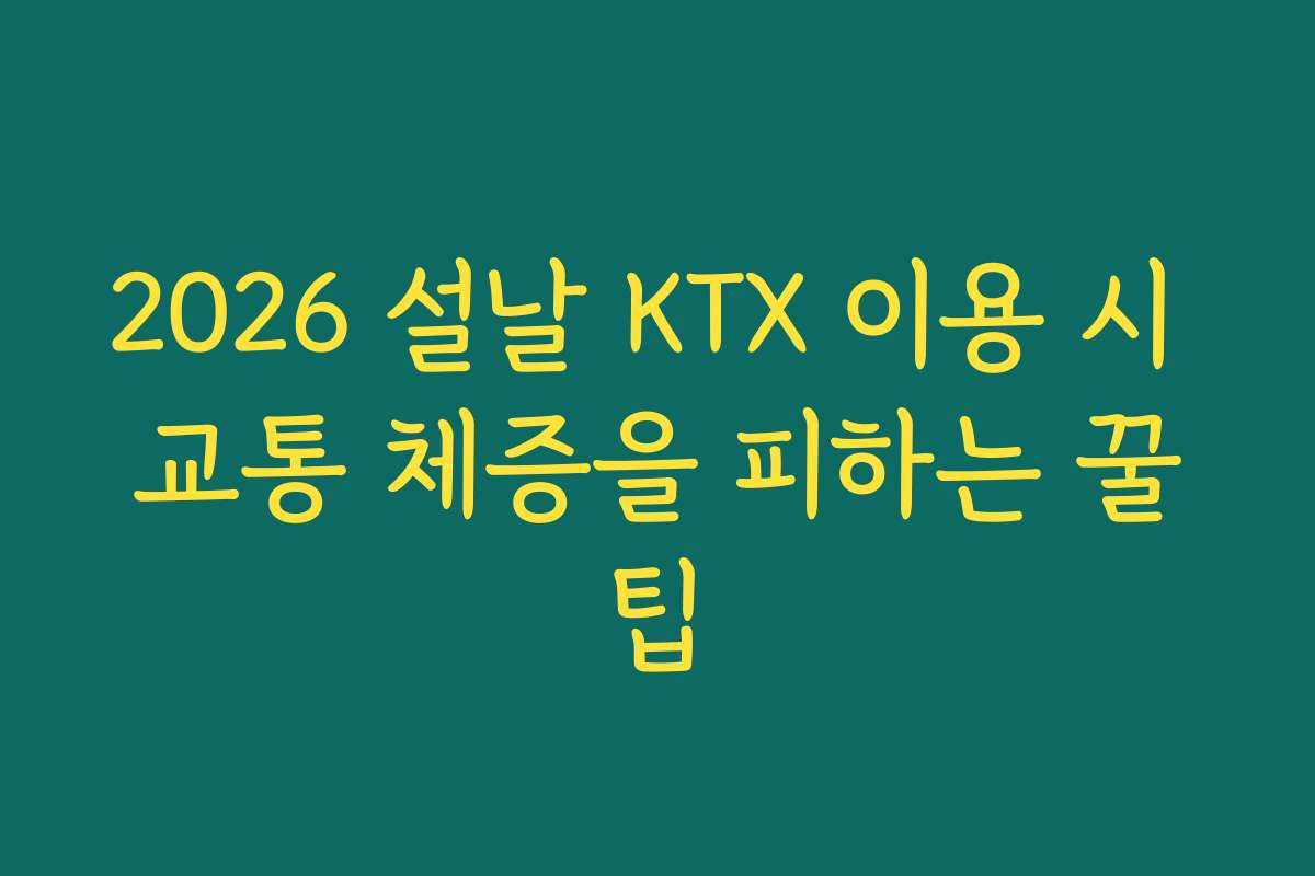 2026 설날 KTX 이용 시 교통 체증을 피하는 꿀팁
