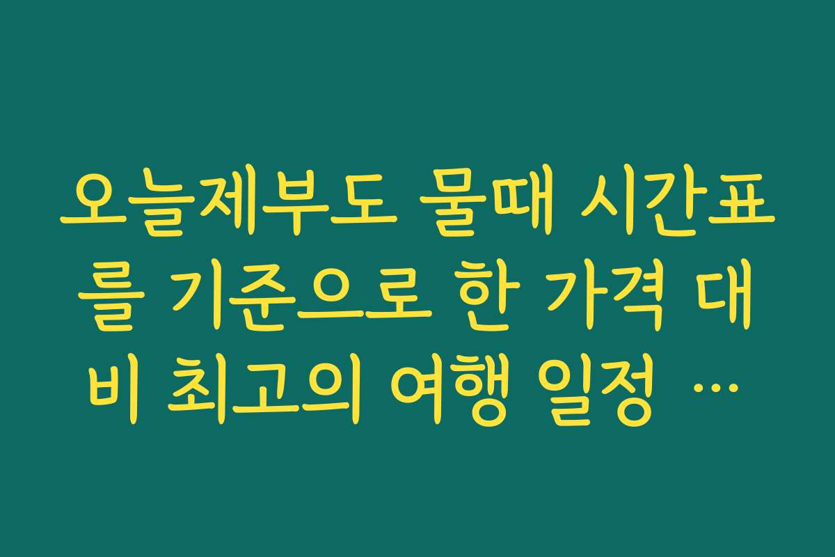 오늘제부도 물때 시간표를 기준으로 한 가격 대비 최고의 여행 일정 추천