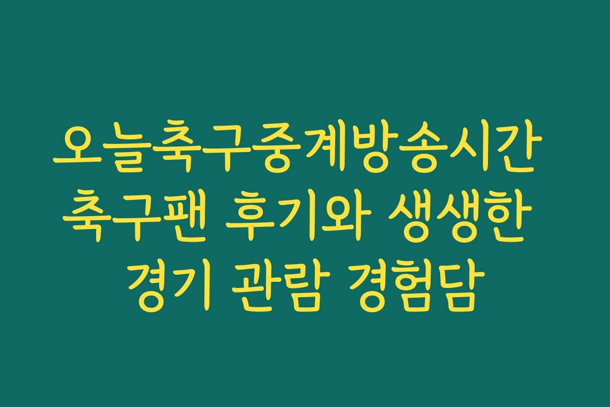 오늘축구중계방송시간 축구팬 후기와 생생한 경기 관람 경험담