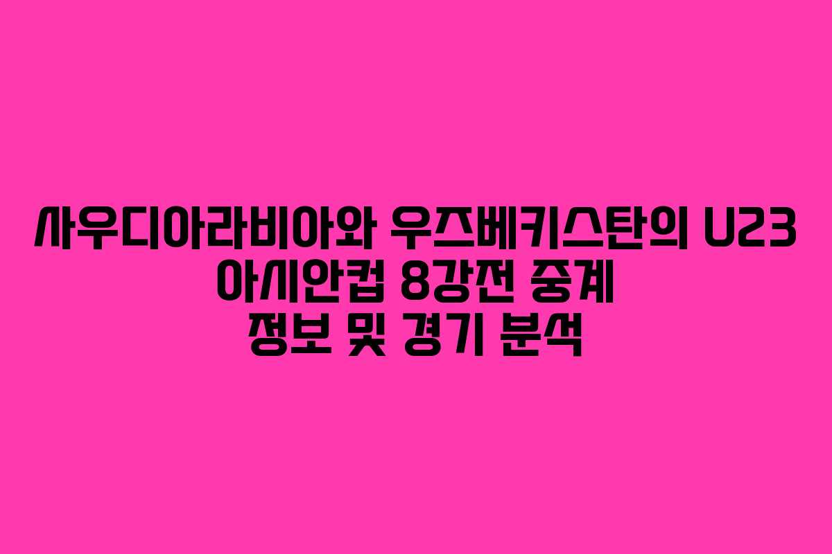 사우디아라비아와 우즈베키스탄의 U23 아시안컵 8강전 중계 정보 및 경기 분석