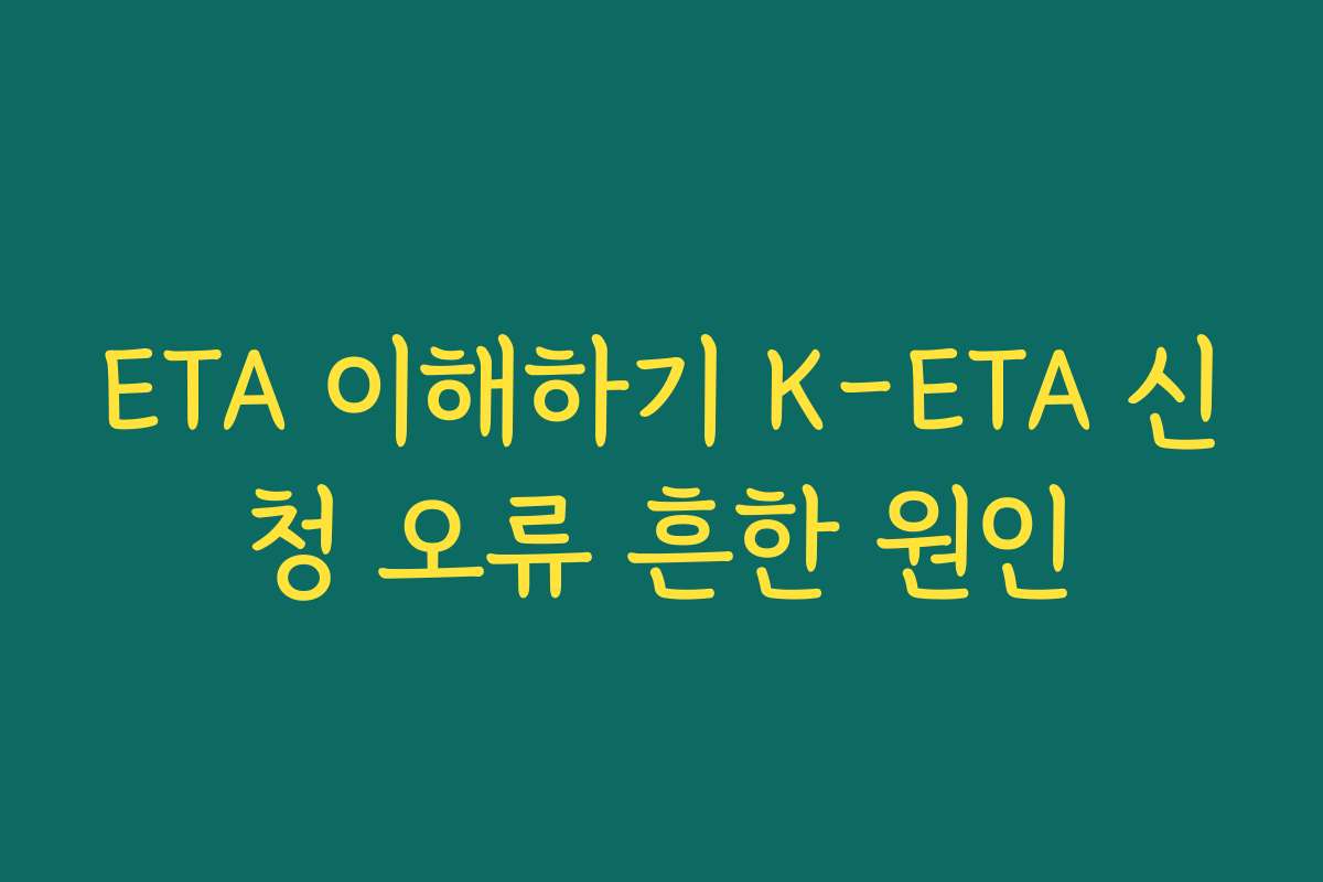 ETA 이해하기 K-ETA 신청 오류 흔한 원인