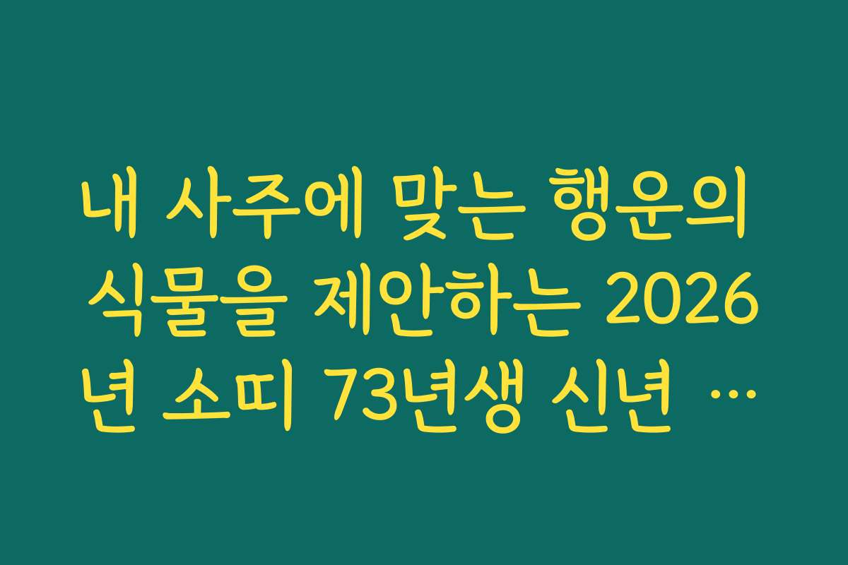 내 사주에 맞는 행운의 식물을 제안하는 2026년 소띠 73년생 신년 운세 활용