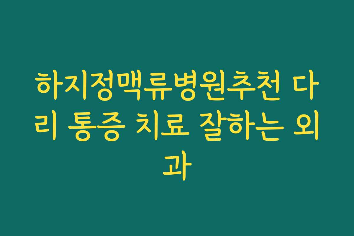 하지정맥류병원추천 다리 통증 치료 잘하는 외과