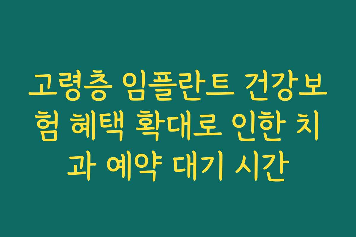 고령층 임플란트 건강보험 혜택 확대로 인한 치과 예약 대기 시간