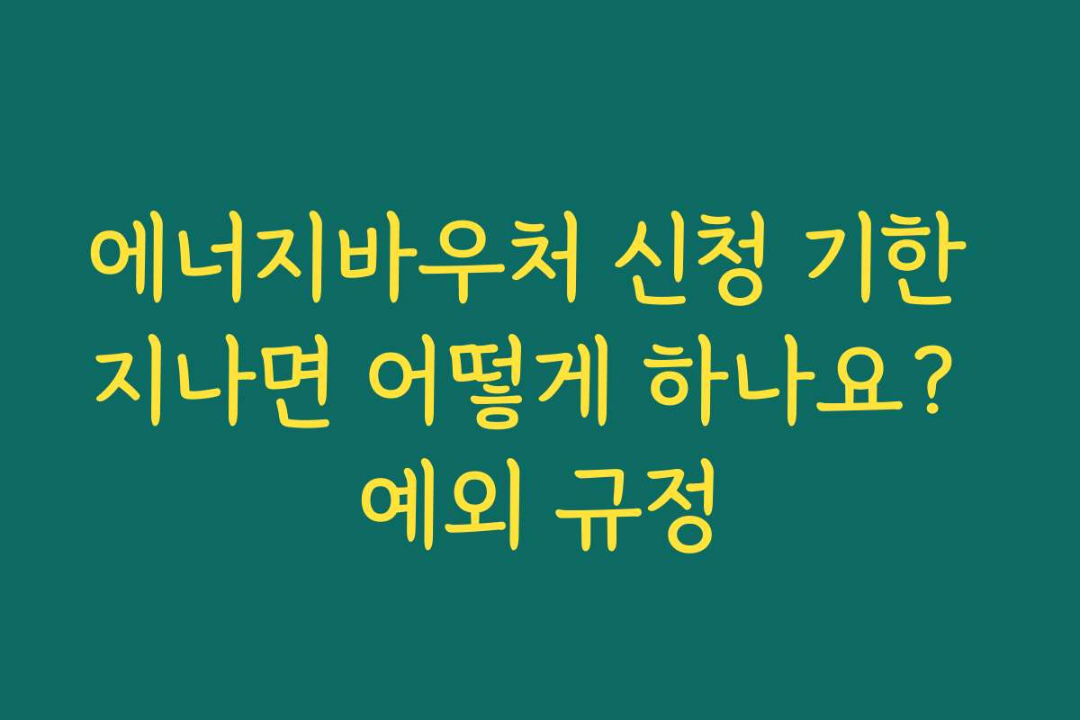 에너지바우처 신청 기한 지나면 어떻게 하나요? 예외 규정