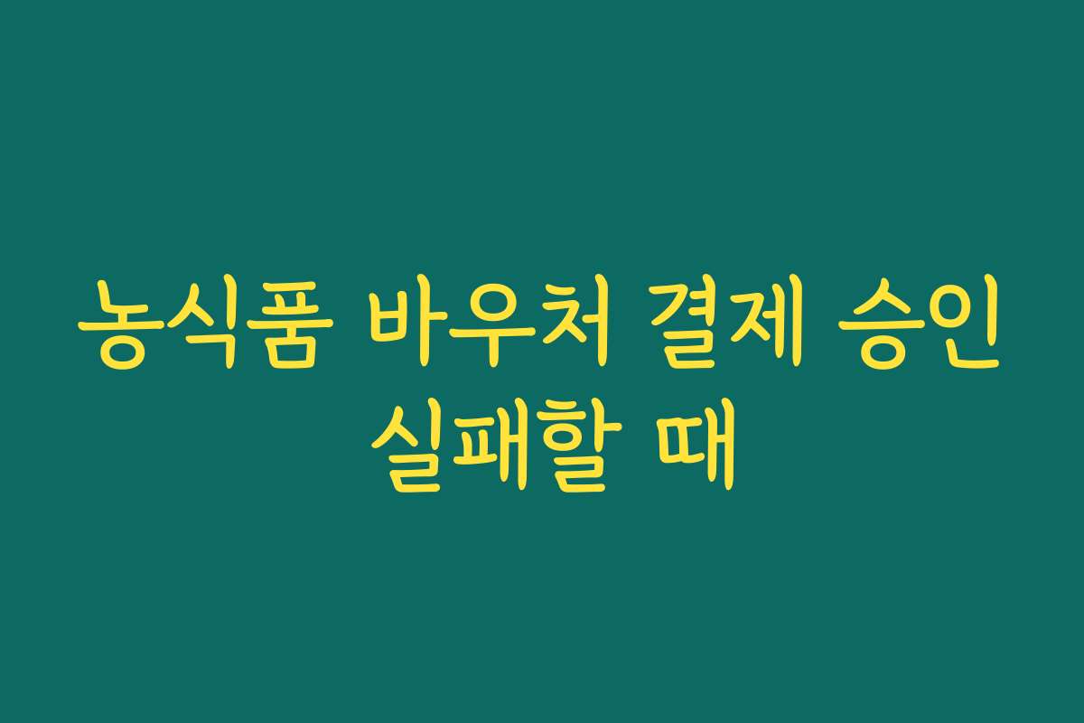 농식품 바우처 결제 승인 실패할 때
