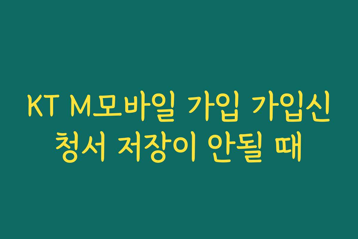 KT M모바일 가입 가입신청서 저장이 안될 때