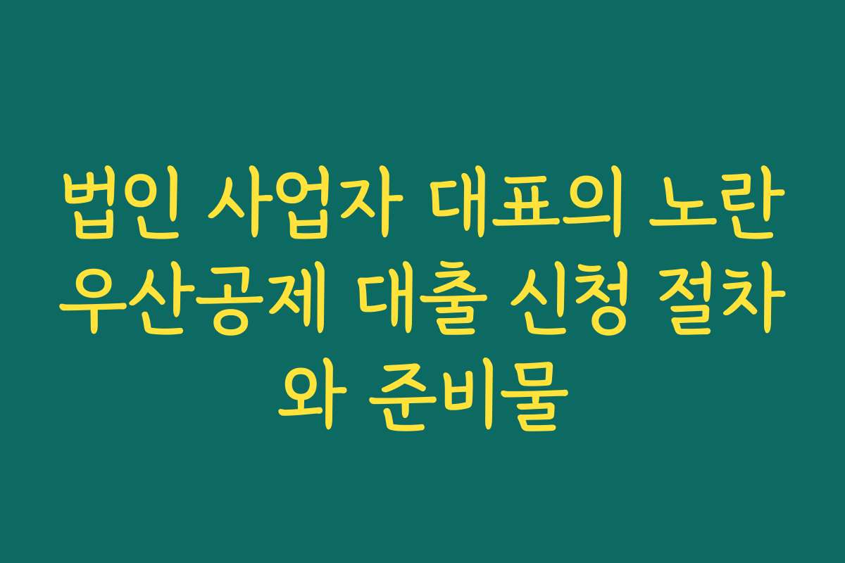 법인 사업자 대표의 노란우산공제 대출 신청 절차와 준비물