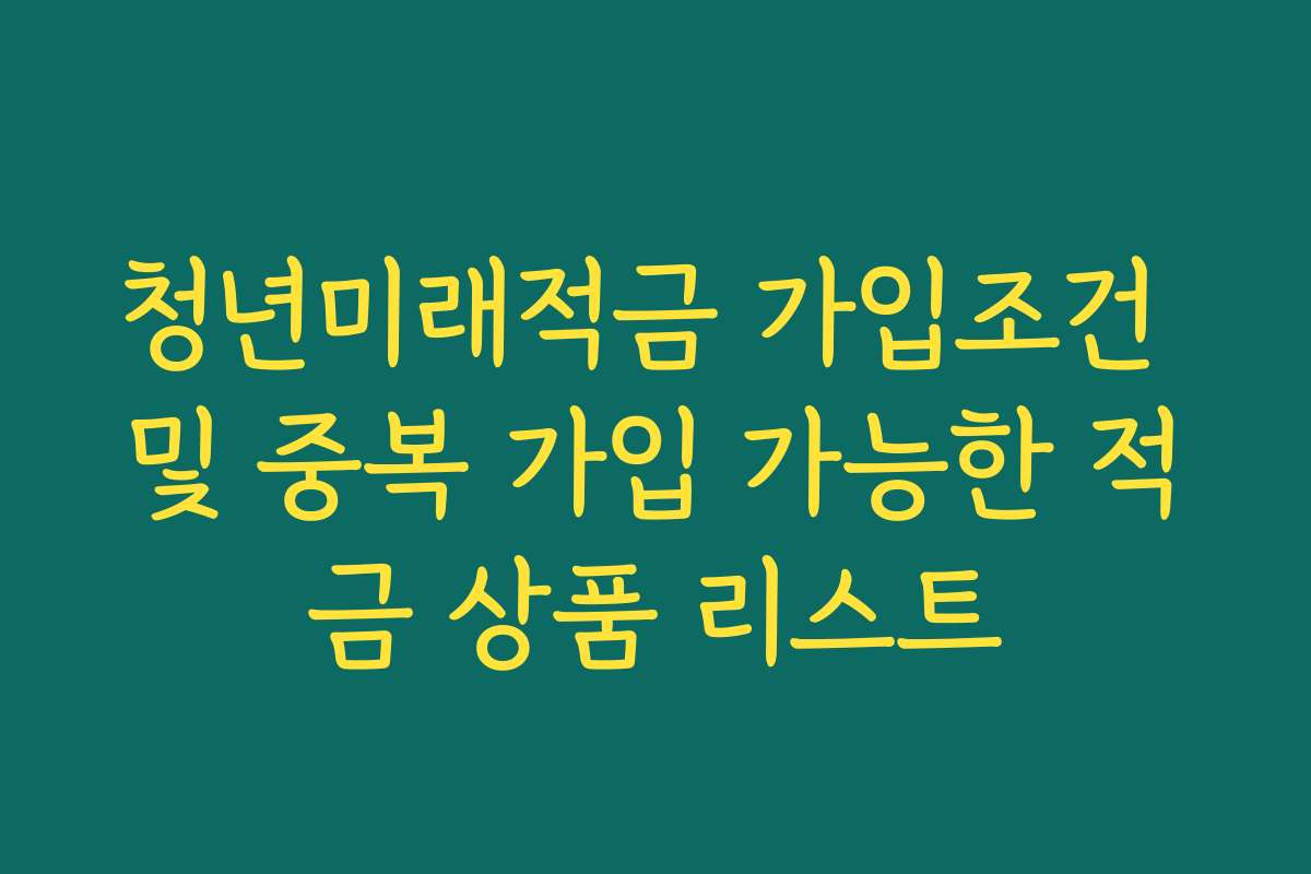 청년미래적금 가입조건 및 중복 가입 가능한 적금 상품 리스트