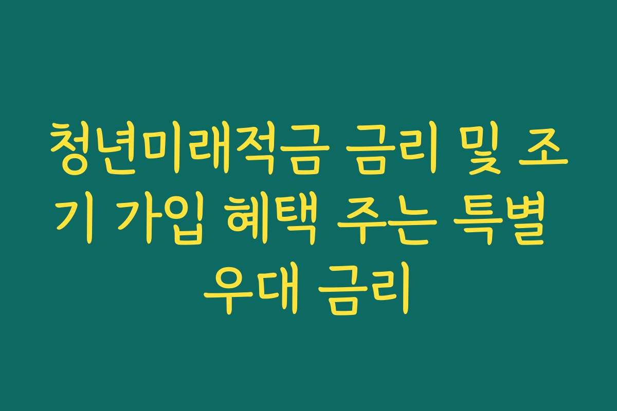 청년미래적금 금리 및 조기 가입 혜택 주는 특별 우대 금리