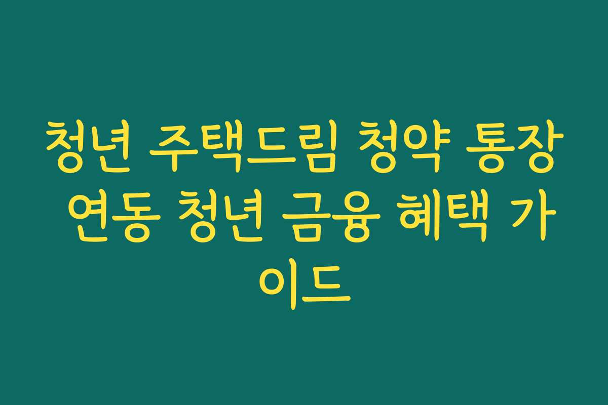 청년 주택드림 청약 통장 연동 청년 금융 혜택 가이드