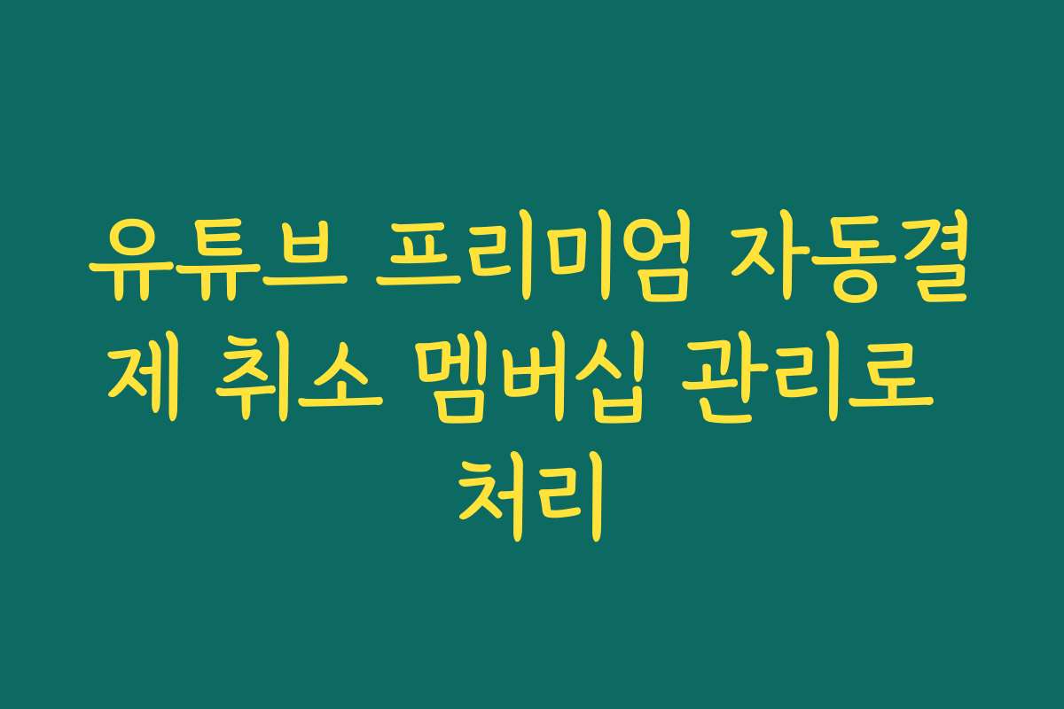 유튜브 프리미엄 자동결제 취소 멤버십 관리로 처리
