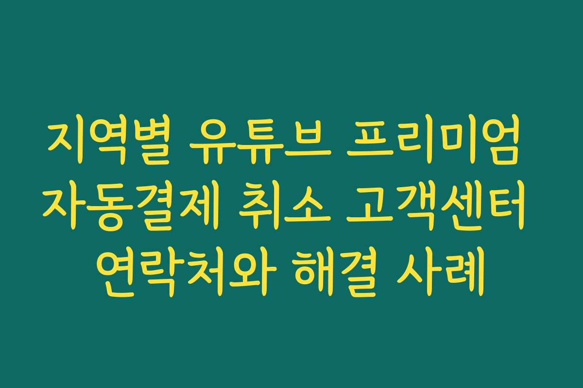 지역별 유튜브 프리미엄 자동결제 취소 고객센터 연락처와 해결 사례