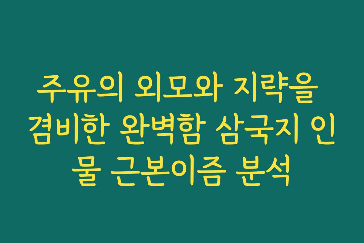 주유의 외모와 지략을 겸비한 완벽함 삼국지 인물 근본이즘 분석