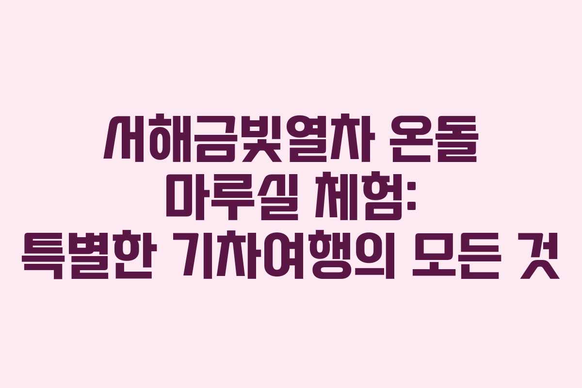 서해금빛열차 온돌 마루실 체험: 특별한 기차여행의 모든 것
