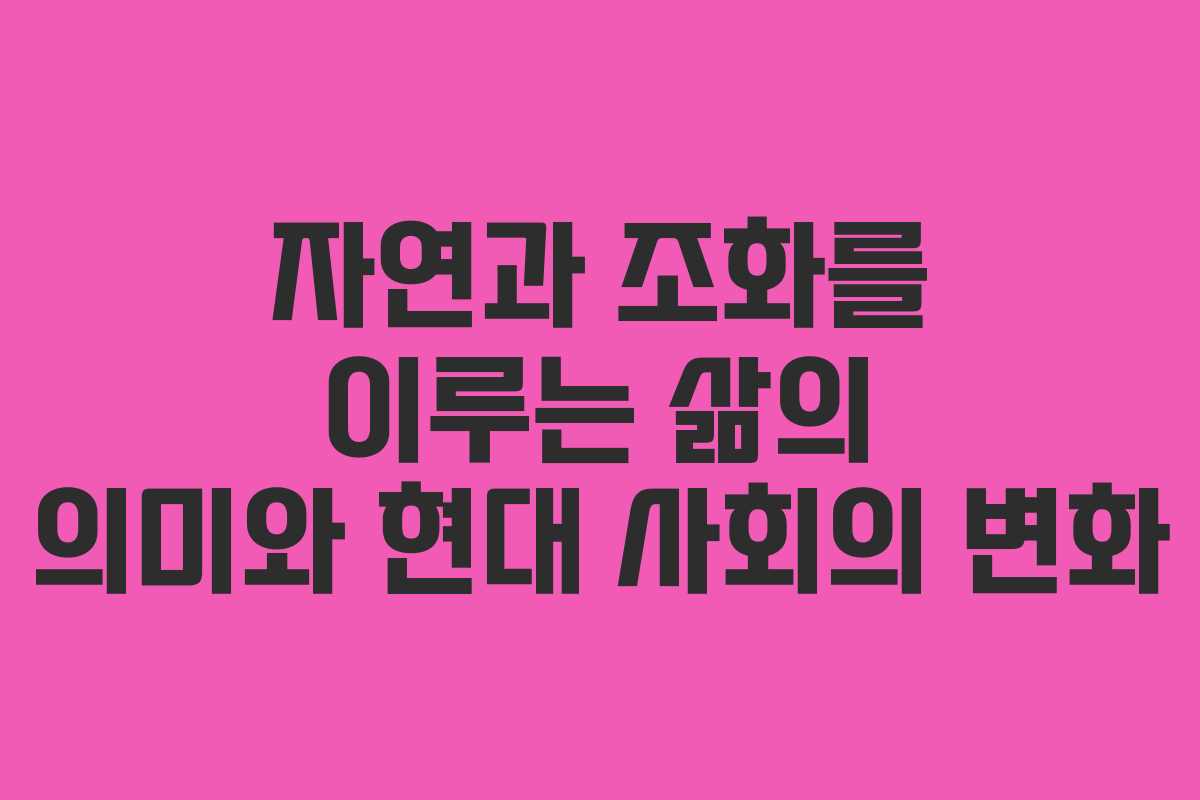 자연과 조화를 이루는 삶의 의미와 현대 사회의 변화