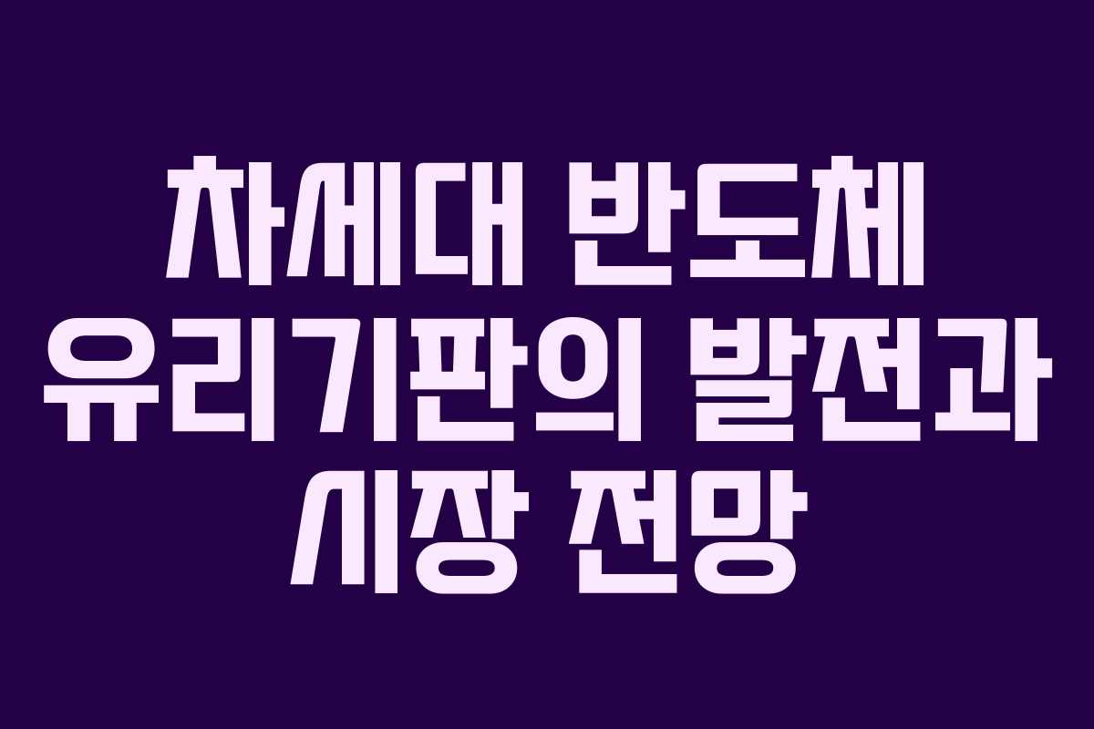 차세대 반도체 유리기판의 발전과 시장 전망
