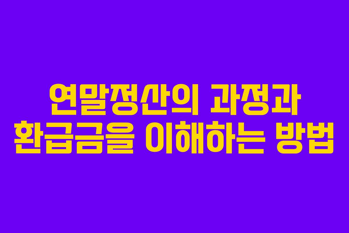 연말정산의 과정과 환급금을 이해하는 방법