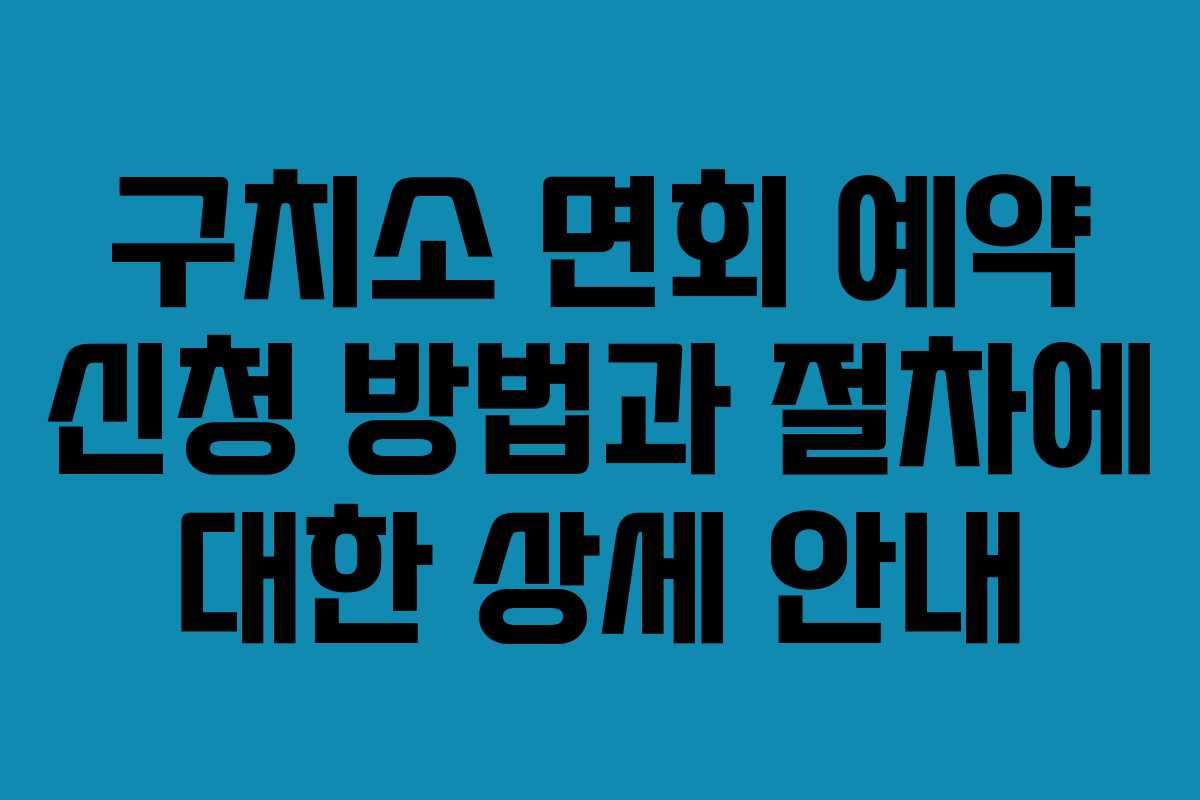 구치소 면회 예약 신청 방법과 절차에 대한 상세 안내