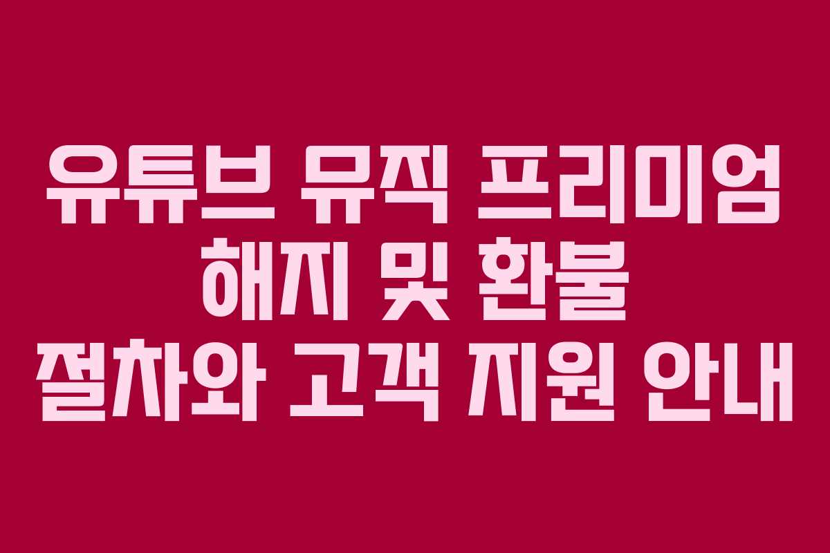 유튜브 뮤직 프리미엄 해지 및 환불 절차와 고객 지원 안내