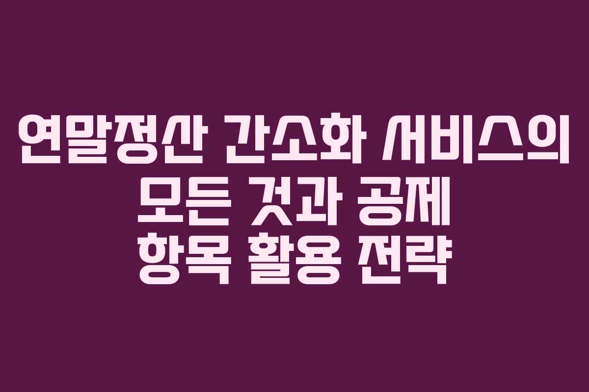 연말정산 간소화 서비스의 모든 것과 공제 항목 활용 전략