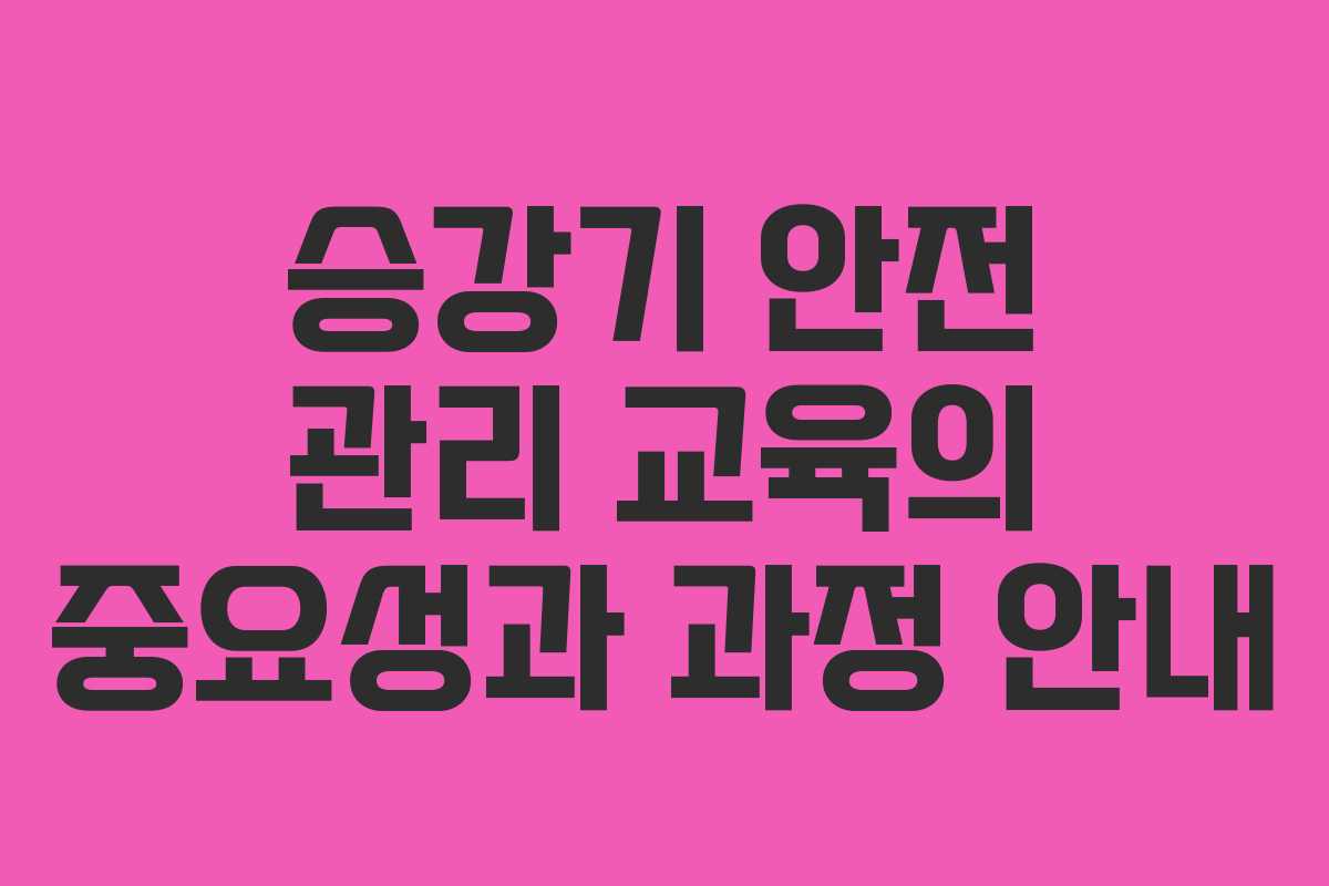 승강기 안전 관리 교육의 중요성과 과정 안내