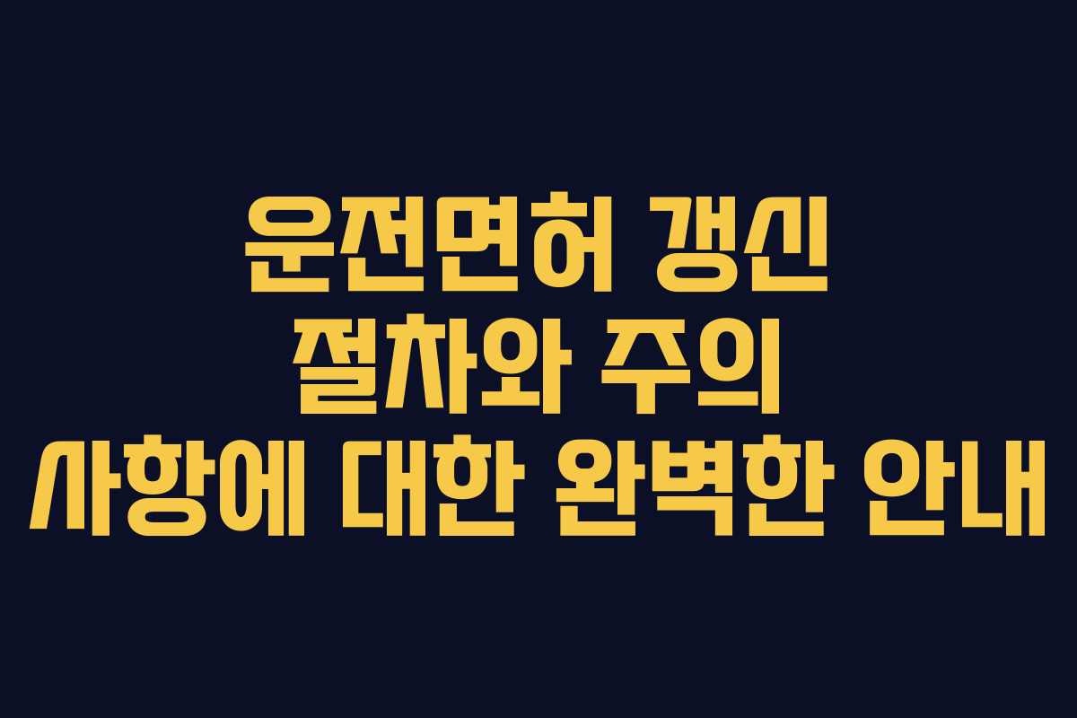 운전면허 갱신 절차와 주의 사항에 대한 완벽한 안내