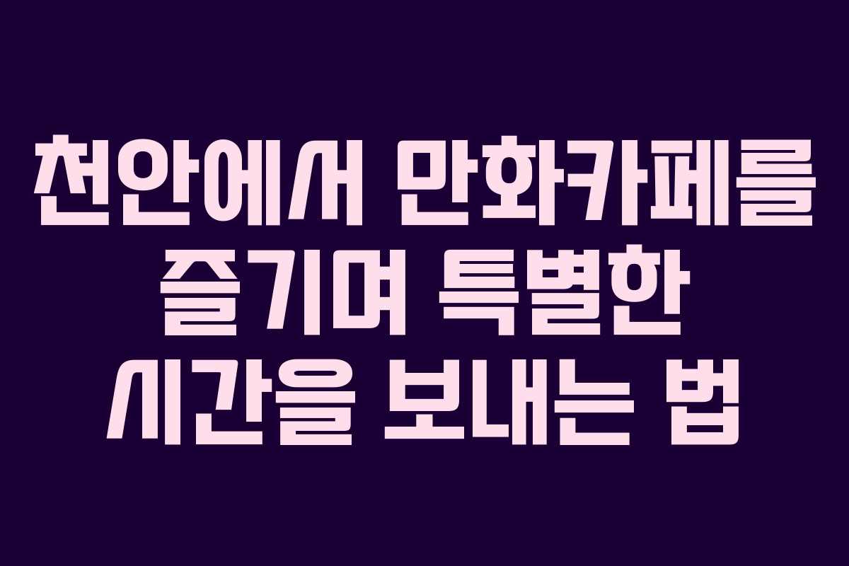 천안에서 만화카페를 즐기며 특별한 시간을 보내는 법