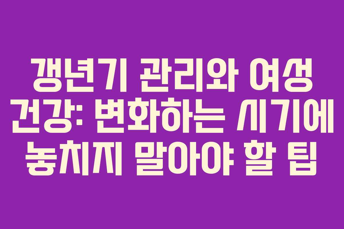 갱년기 관리와 여성 건강: 변화하는 시기에 놓치지 말아야 할 팁