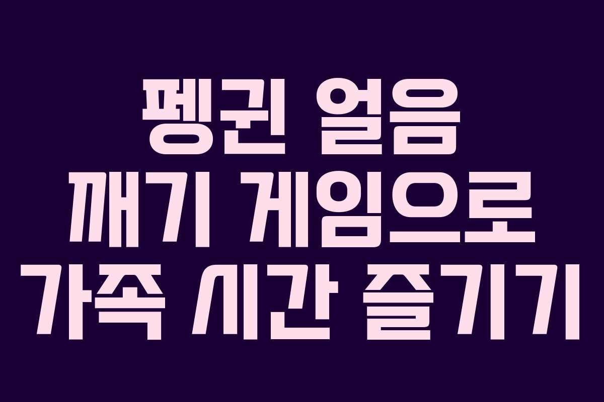 펭귄 얼음 깨기 게임으로 가족 시간 즐기기