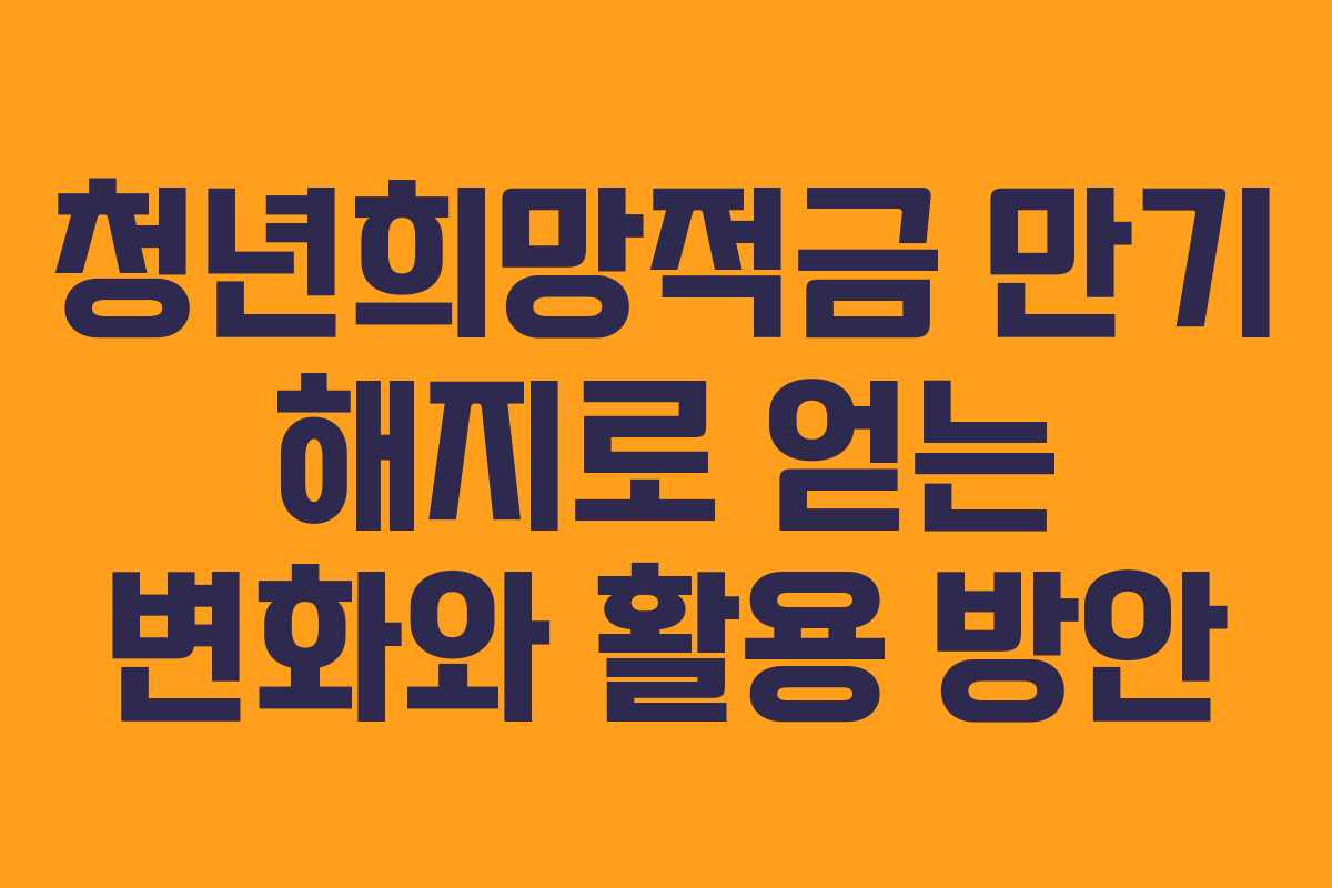 청년희망적금 만기 해지로 얻는 변화와 활용 방안
