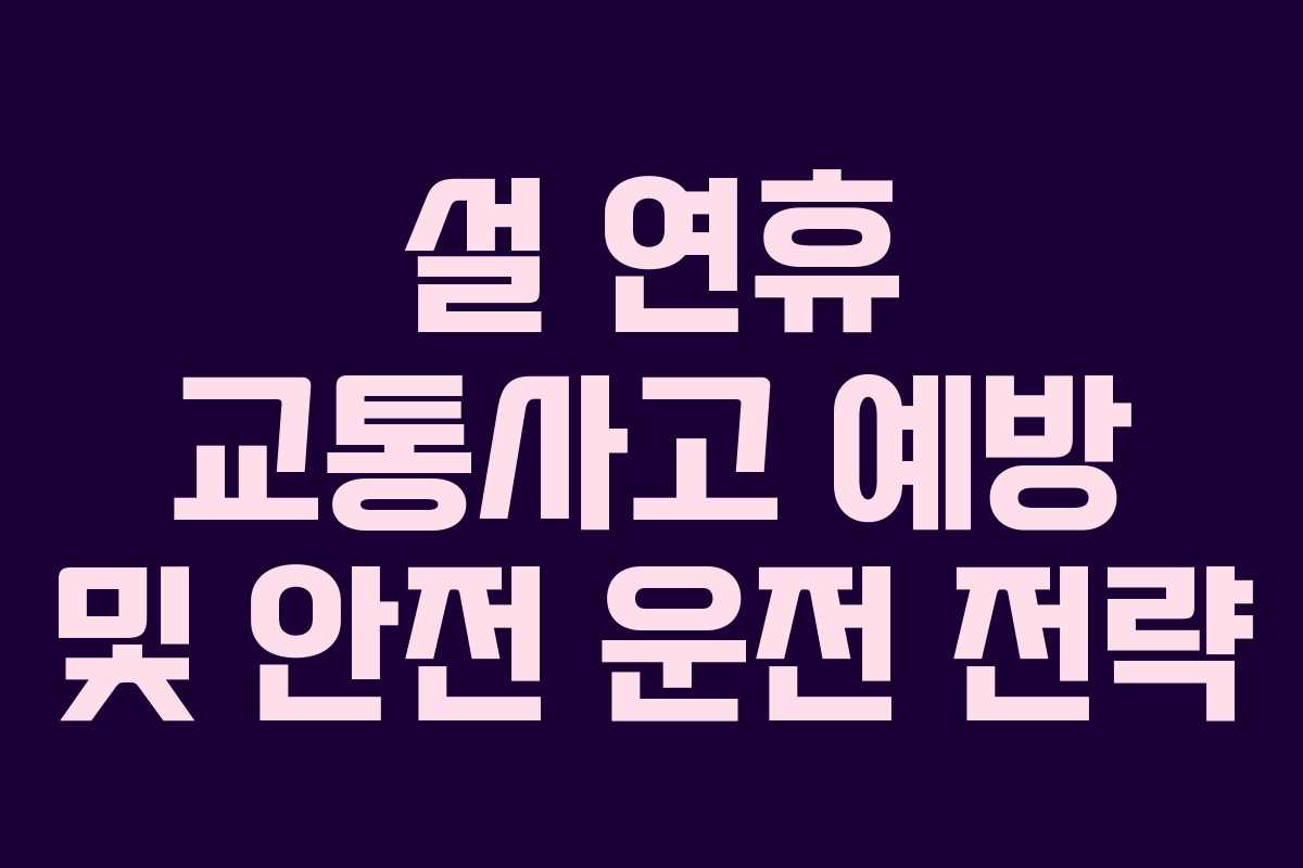 설 연휴 교통사고 예방 및 안전 운전 전략