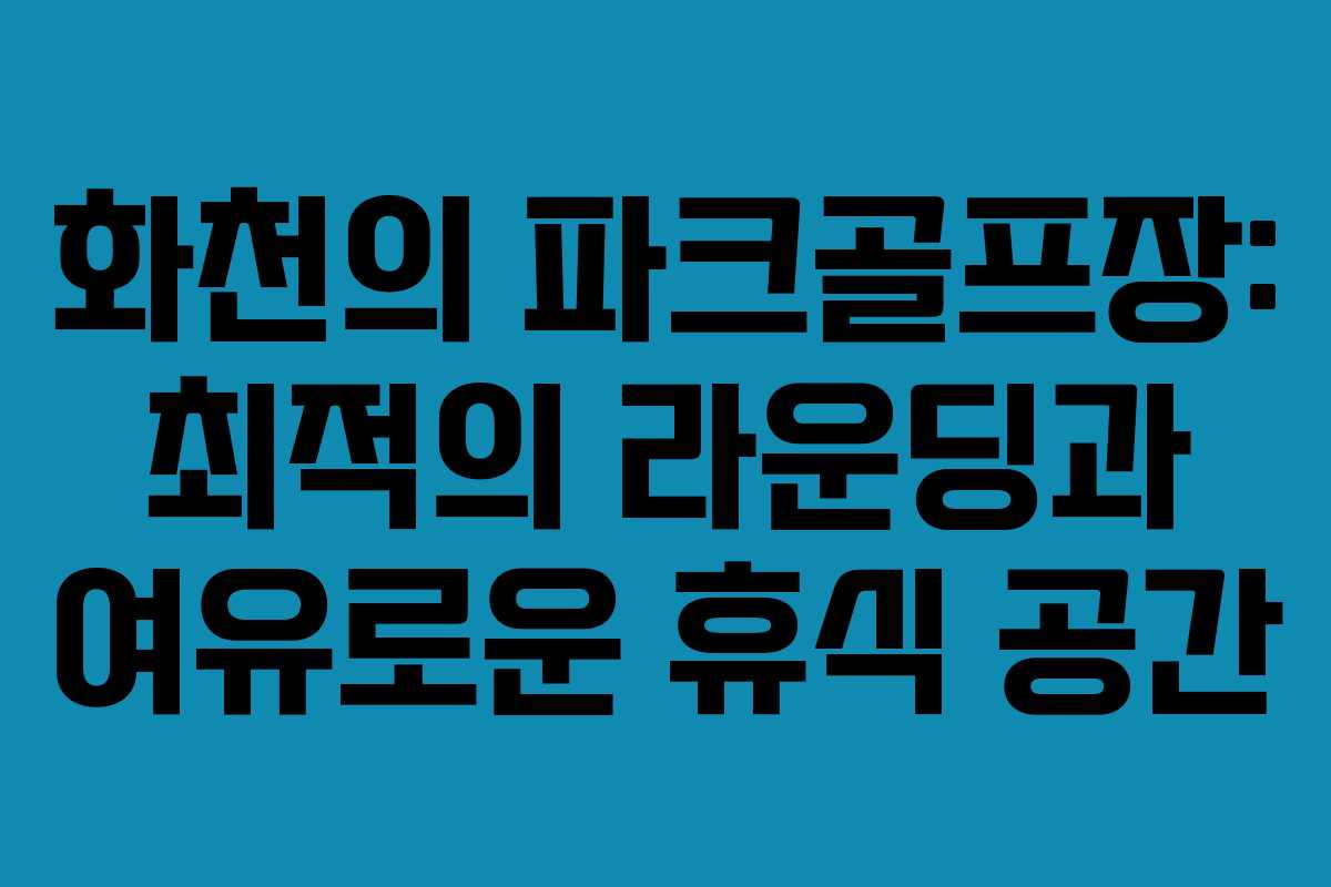 화천의 파크골프장: 최적의 라운딩과 여유로운 휴식 공간