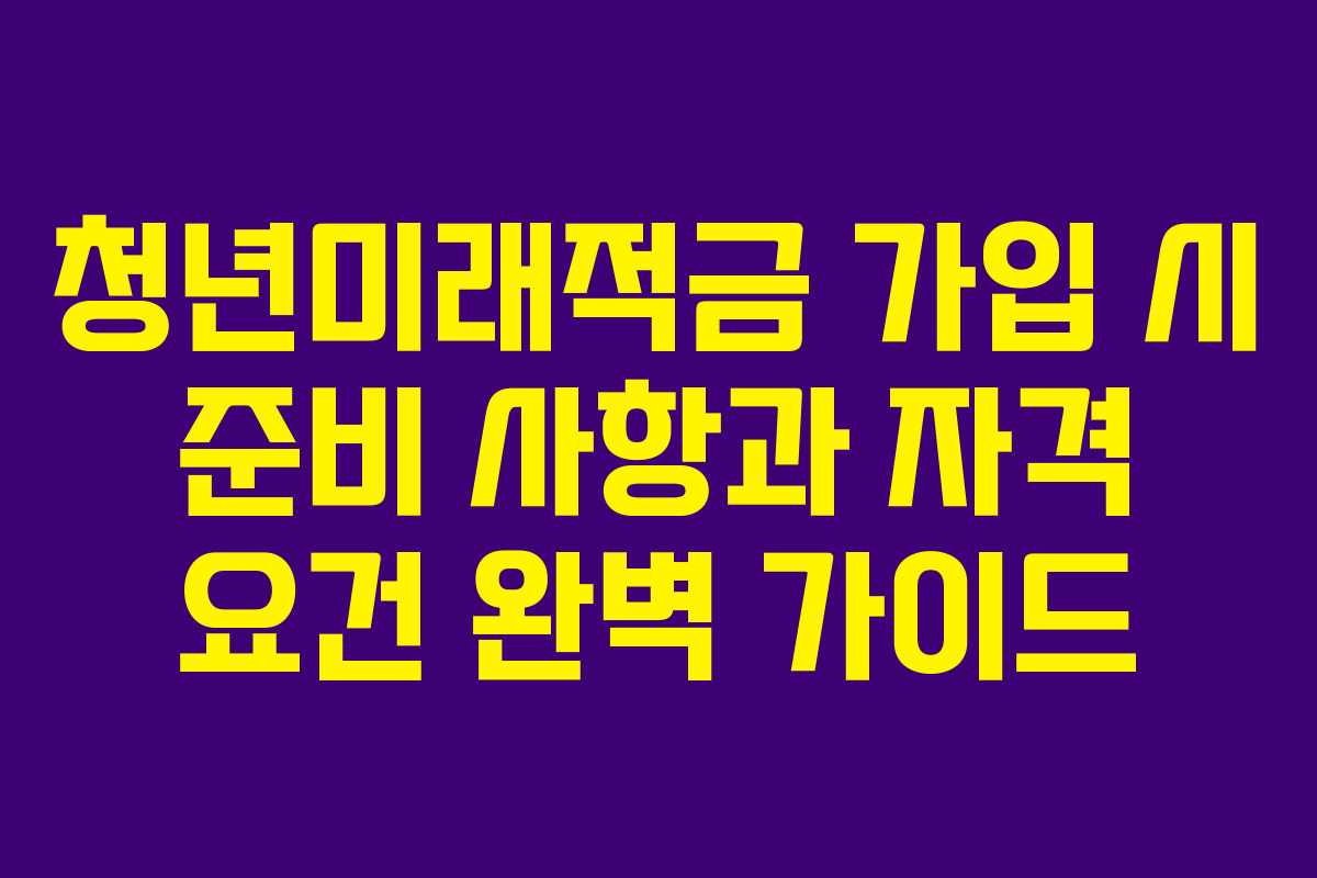 청년미래적금 가입 시 준비 사항과 자격 요건 완벽 가이드