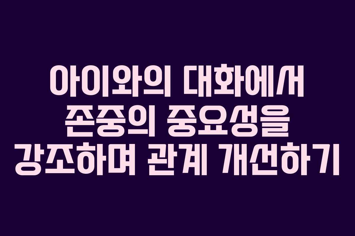 아이와의 대화에서 존중의 중요성을 강조하며 관계 개선하기