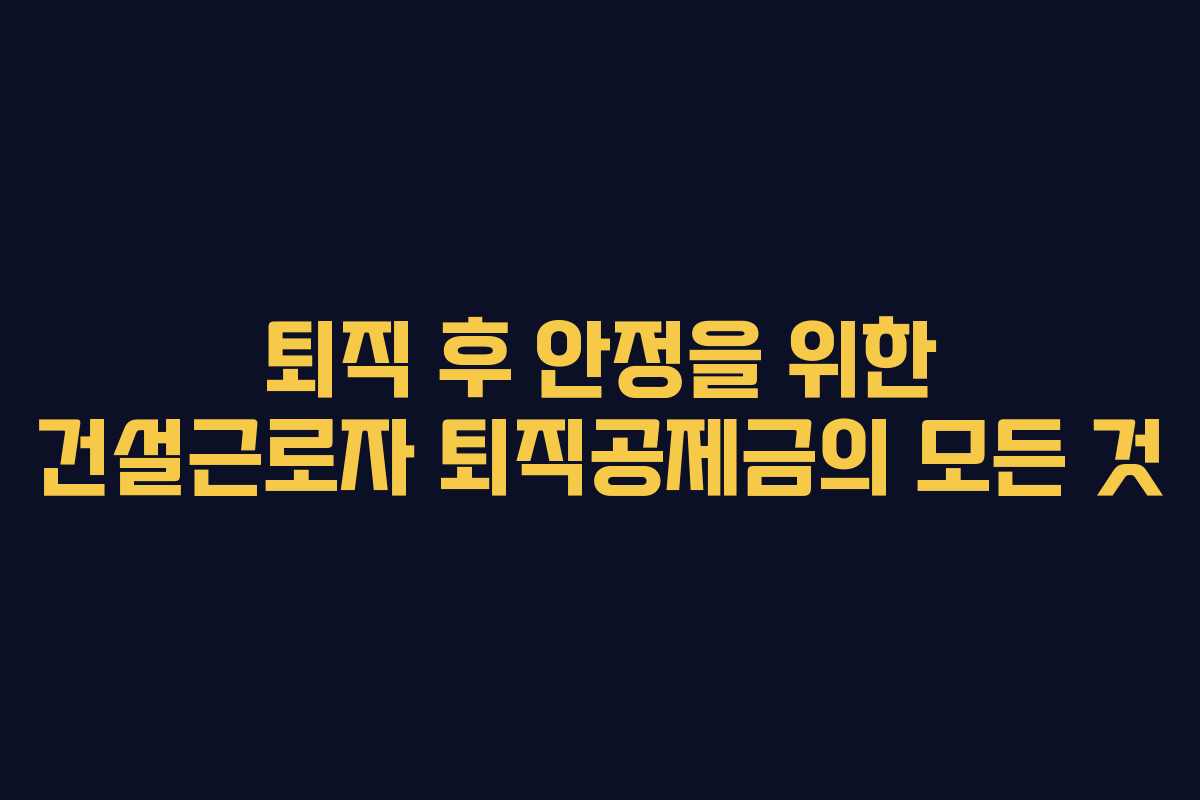퇴직 후 안정을 위한 건설근로자 퇴직공제금의 모든 것