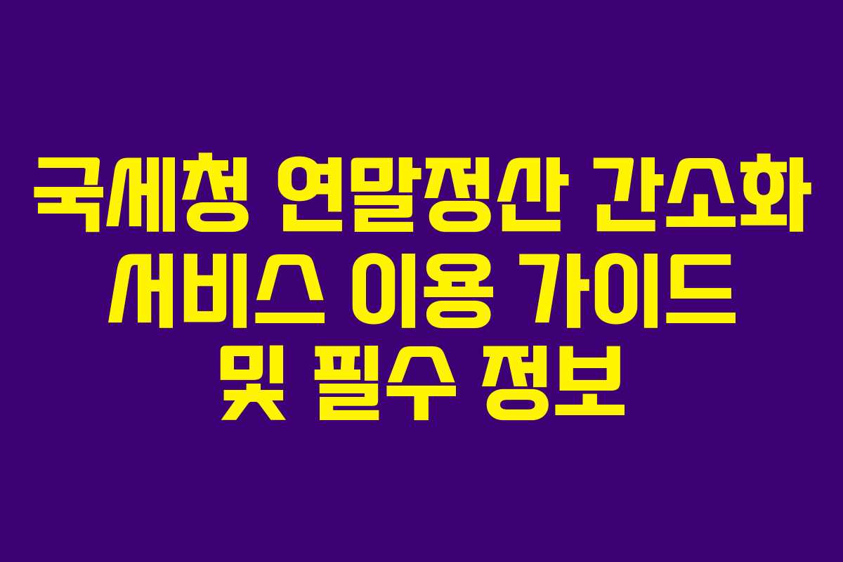 국세청 연말정산 간소화 서비스 이용 가이드 및 필수 정보