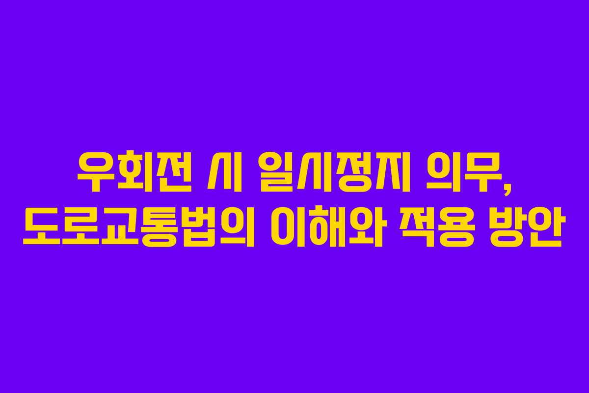 우회전 시 일시정지 의무, 도로교통법의 이해와 적용 방안